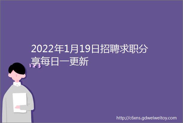 2022年1月19日招聘求职分享每日一更新